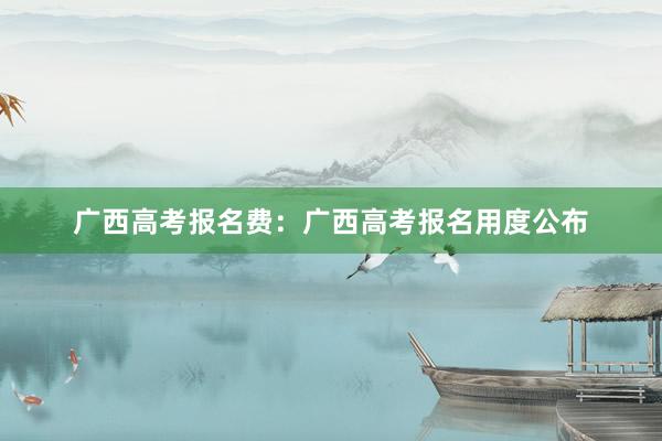 广西高考报名费:广西高考报名用度公布