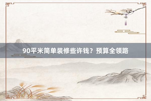 90平米简单装修些许钱?预算全领路